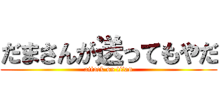 だまさんが送ってもやだ (attack on titan)