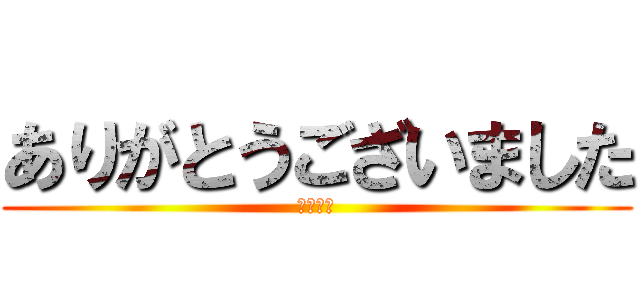 ありがとうございました (また今度)