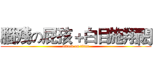 腦殘の屁孩＋白目施翔閎 (attack on titan)