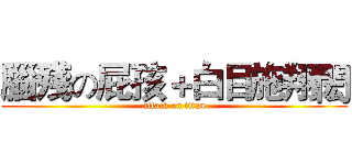 腦殘の屁孩＋白目施翔閎 (attack on titan)