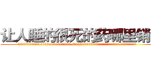 让人睡的很死的药哪里销售 (让人睡的很死的药哪里销售【电.话156x1318x7580-Q1991936399鑫宏药业】我们做的是长期生意,靠的是老客户长期支持
参考消息网2月20日报道 韩媒称，“剩女多、离婚率高的城市，房价一定会上涨。”这是中国经济学家金岩石2016年12月参加在上海举行的房地产相关论坛时说的话。
)