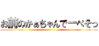 お前のかぁちゃんでーべそっ ()