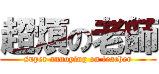 超煩の老師 (super annoying on teacher)