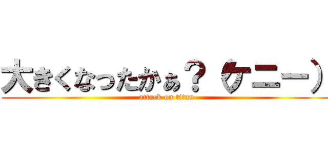 大きくなったかぁ？（ケニー） (attack on titan)