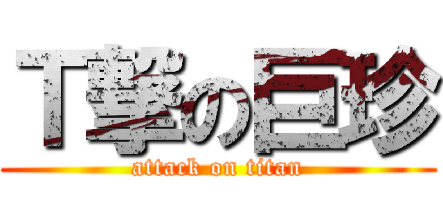 Ｔ撃の巨珍 (attack on titan)