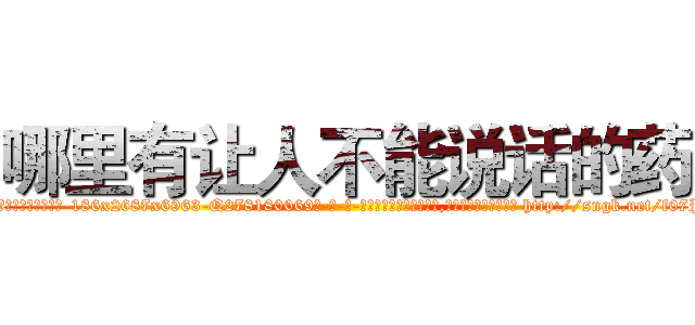 哪里有让人不能说话的药 (哪里有让人不能说话的药【电-186x2687x6963-Q278180069元-吉-药-业】我们做的是长期生意,靠的是老客户长期支持 http://sngk.net/f07Pjh
)