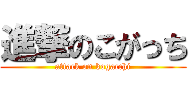 進撃のこがっち (attack on kogacchi)