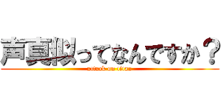 声真似ってなんですか？ (attack on titan)