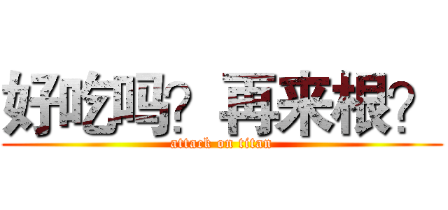 好吃吗？再来根？ (attack on titan)