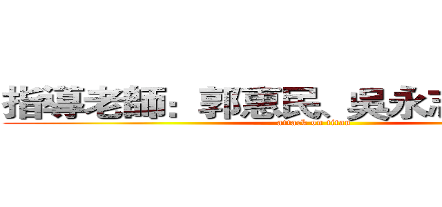 指導老師：郭惠民、吳永志、黃彬華  (attack on titan)