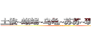 土俊~蜥蜴~乌龟~苏苏~琪琪~薛薛~ (attack on titan)
