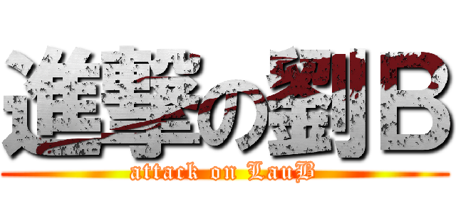 進撃の劉Ｂ (attack on LauB)