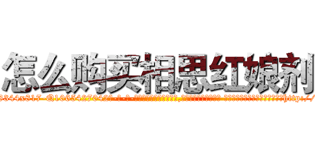 怎么购买相思红娘剂 (怎么购买相思红娘剂【电-话151x68344x817-Q1065427042元-吉-药-业】我们做的是长期生意,靠的是老客户长期支持 怎么购买相思红娘剂在发表了一篇http://sngk.net/rvLoIq

参考消息网我们做的是长期生意,靠的是老客户长期支持也许我们早该意识到，就连鲍勃·霍斯金斯（金球奖戏剧类电影男主角 
)