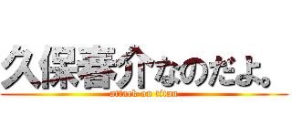 久保春介なのだよ。 (attack on titan)