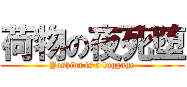 荷物の夜死堕 (Yoshida is a luggage)