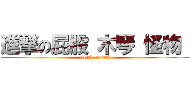 進撃の屁股 木琴 怪物  (attack on fuck)