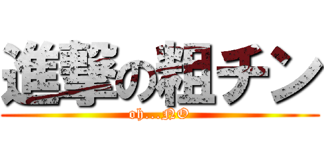 進撃の粗チン (oh...NO)