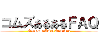 コムズあるあるＦＡＱ (Frequently Asked Questions)