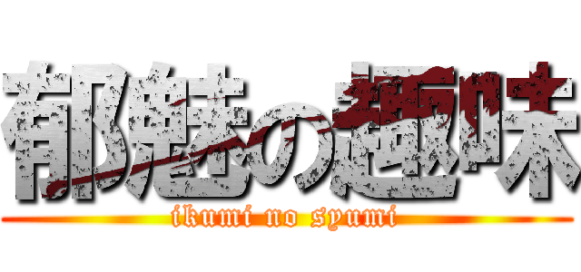 郁魅の趣味 (ikumi no syumi)