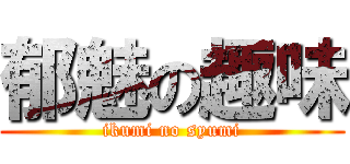 郁魅の趣味 (ikumi no syumi)