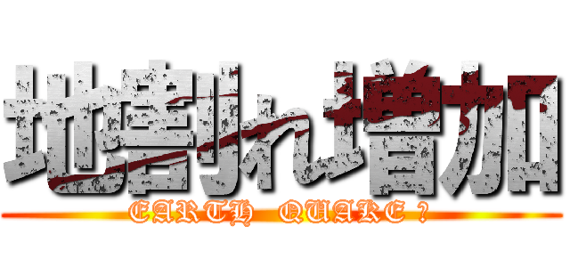 地割れ増加 (EARTH  QUAKE ?)