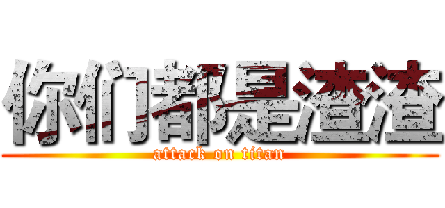 你们都是渣渣 (attack on titan)