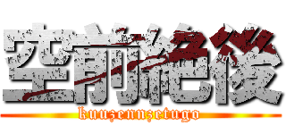 空前絶後 (kuuzennzetugo)