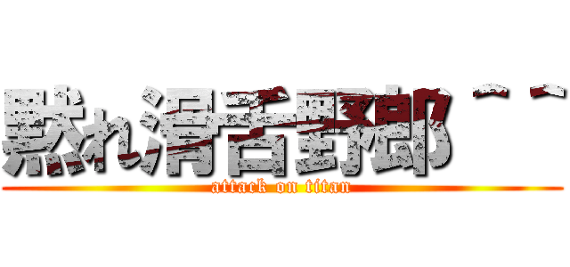 黙れ滑舌野郎＾＾ (attack on titan)