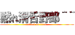 黙れ滑舌野郎＾＾ (attack on titan)