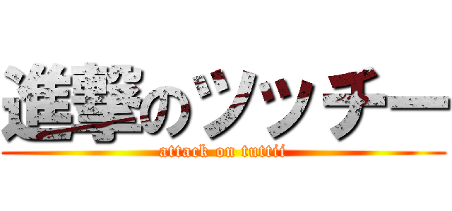 進撃のツッチー (attack on tuttii)