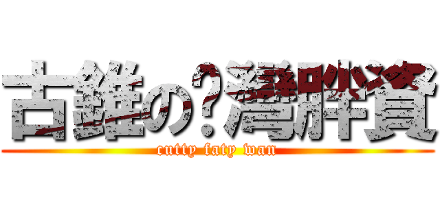 古錐の琬灣胖資 (cutty faty wan)