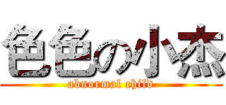 色色の小杰 (abnormal child)