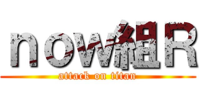 ｎｏｗ組Ｒ (attack on titan)