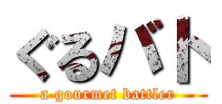 ぐるバト (a gourmet battler)