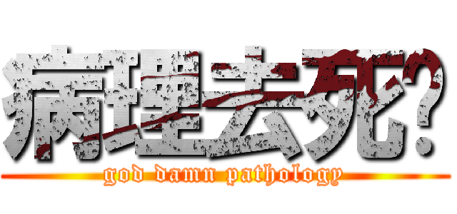 病理去死吧 (god damn pathology)