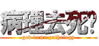 病理去死吧 (god damn pathology)