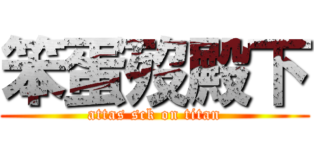 笨蛋歿殿下 (attas sck on titan)