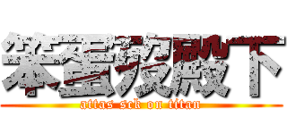 笨蛋歿殿下 (attas sck on titan)