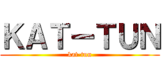 ＫＡＴーＴＵＮ (kat-tun)