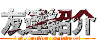 友達紹介 (introduction of friends)