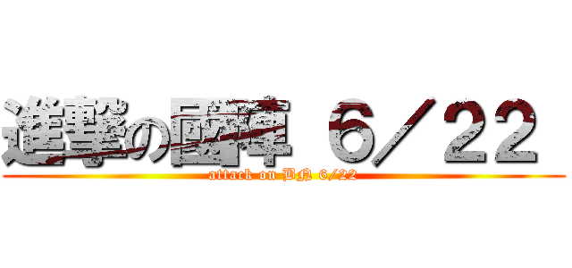 進撃の國陣 ６／２２  ( attack on BN 6/22 )