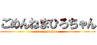 ごめんねまひろちゃん (sorry mahiro)