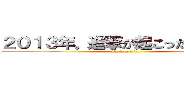 ２０１３年。進撃が起こったニュース (attack on titan)