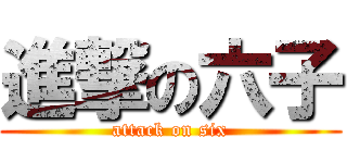 進撃の六子 (attack on six)
