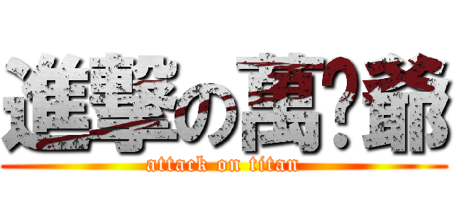 進撃の萬歲爺 (attack on titan)