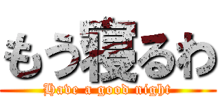 もう寝るわ (Have a good night)