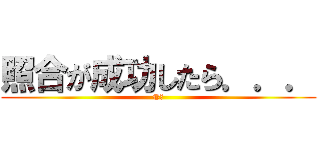 照合が成功したら．．． (©️)