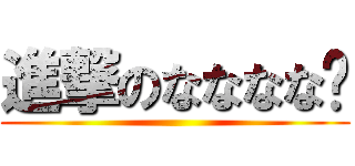 進撃のなななな♡ ()