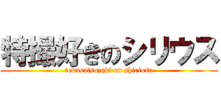 特撮好きのシリウス (tokusatsuzuki on shiriusu)