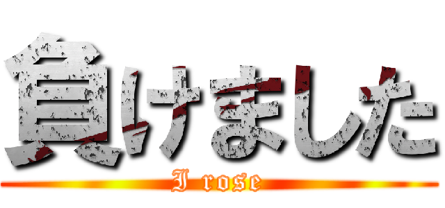 負けました (I rose)